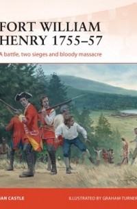 Иэн Касл - Fort William Henry 1755–57: A battle, two sieges and bloody massacre