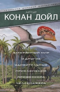 Артур Конан Дойл - Затерянный мир и другие удивительные приключения профессора Челленджера (сборник)