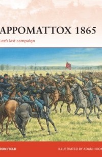 Ron Field - Appomattox 1865: Lee’s last campaign