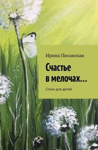 Ирина Писанская - Счастье в мелочах… Стихи для детей