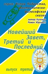 Роман Юрьевич Куликов - Новейший Завет, Третий и Последний. Серия: Устав Подростка, фантастическо-философские сказки. Выпуск третий