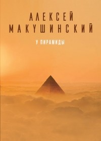 Алексей Макушинский - У пирамиды