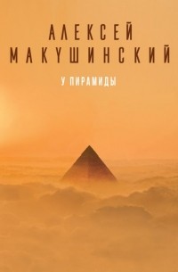 Алексей Макушинский - У пирамиды
