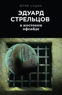 Юрий Сушко - Эдуард Стрельцов: в жестоком офсайде