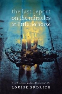 Louise Erdrich - The Last Report on the Miracles at Little No Horse