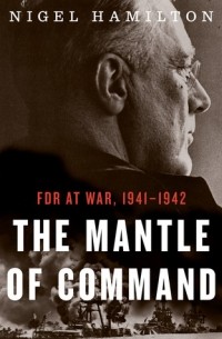 Найджел Гамильтон - The Mantle of Command: FDR at War, 1941–1942