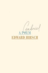 Эдвард Хирш - Gabriel: A Poem