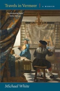 Michael White - Travels in Vermeer: A Memoir