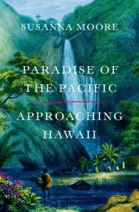 Susanna Moore - Paradise of the Pacific: Approaching Hawaii