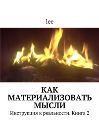 Lee - Как материализовать мысли. Инструкция к реальности. Книга 2