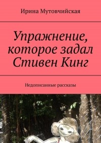 Ирина Мутовчийская - Упражнение, которое задал Стивен Кинг. Недописанные рассказы