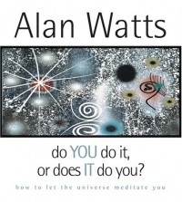 Alan Watts - Do You Do It or Does It Do You?: How to Let the Universe Meditate You
