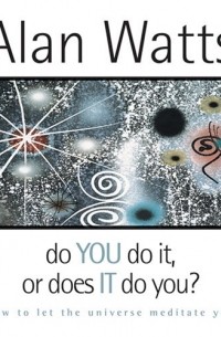 Alan Watts - Do You Do It or Does It Do You?: How to Let the Universe Meditate You