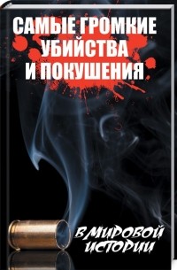 Анатолий Кулаков - Самые громкие убийства и покушения в мировой истории