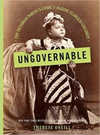 Therese Oneill - Ungovernable: The Victorian Parent's Guide to Raising Flawless Children