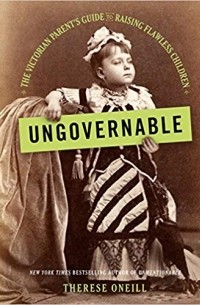 Therese Oneill - Ungovernable: The Victorian Parent's Guide to Raising Flawless Children