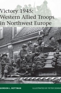 Гордон Л. Роттман - Victory 1945: Western Allied Troops in Northwest Europe