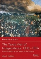 Alan C Huffines - The Texas War of Independence 1835–36: From Outbreak to the Alamo to San Jacinto