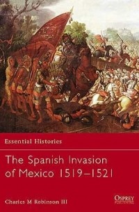 Чарльз М. Робинсон - The Spanish Invasion of Mexico 1519–1521
