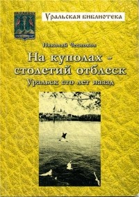 Николай Чесноков - На куполах столетий отблеск. Уральск сто лет назад