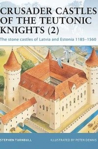 Стивен Тернбулл - Crusader Castles of the Teutonic Knights (2): The stone castles of Latvia and Estonia 1185–1560