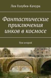 Лев Голубев-Качура - Фантастические приключения инков в космосе. Том второй