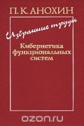 Петр Анохин - П. К. Анохин. Избранные труды. Кибернетика функциональных систем