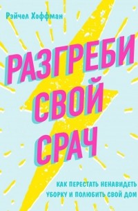 Рэйчел Хоффман - Разгреби свой срач. Как перестать ненавидеть уборку и полюбить свой дом