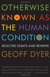 Geoff Dyer - Otherwise Known as the Human Condition: Selected Essays and Reviews