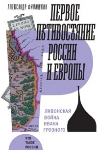 Александр Филюшкин - Первое противостояние России и Европы. Ливонская война Ивана Грозного