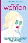 Project Woman. Тонкости настройки женского организма: узнай, как работает твое тело