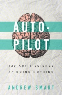 Andrew Smart - Autopilot: The Art and Science of Doing Nothing