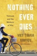 Вьет Тхань Нгуен - Nothing Ever Dies: Vietnam and the Memory of War