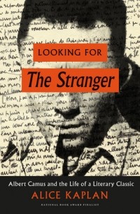Элис Каплан - Looking for The Stranger: Albert Camus and the Life of a Literary Classic