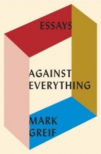 Марк Грейф - Against Everything: Essays