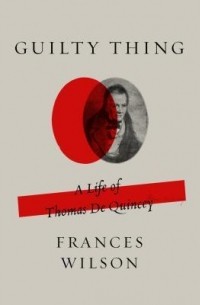 Фрэнсис Уилсон - Guilty Thing: A Life of Thomas De Quincey