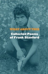 Фрэнк Стэнфорд - What About This: Collected Poems of Frank Stanford