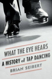 Брайан Зайберт - What the Eye Hears: A History of Tap Dancing