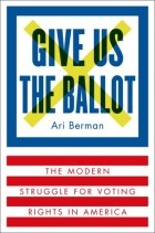 Ари Берман - Give Us the Ballot: The Modern Struggle for Voting Rights in America