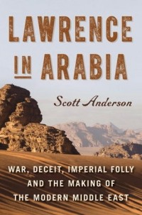 Скотт Андерсон - Lawrence in Arabia: War, Deceit, Imperial Folly, and the Making of the Modern Middle East