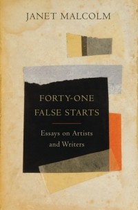 Джанет Малколм - Forty-One False Starts: Essays on Artists and Writers