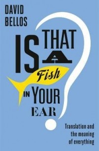 Дэвид Беллос - Is That a Fish in Your Ear? Translation and the Meaning of Everything