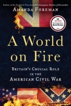 Amanda Foreman - A World on Fire: Britain's Crucial Role in the American Civil War
