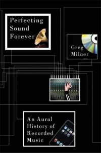 Грег Милнер - Perfecting Sound Forever: An Aural History of Recorded Music