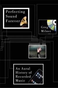 Грег Милнер - Perfecting Sound Forever: An Aural History of Recorded Music