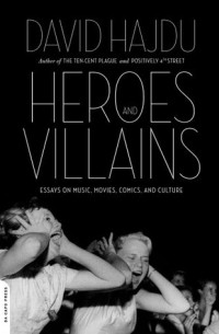 David Hajdu - Heroes and Villains: Essays on Music, Movies, Comics, and Culture