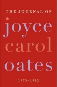 Joyce Carol Oates - The Journal of Joyce Carol Oates: 1973-1982