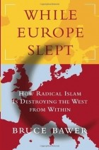 Брюс Бауэр - While Europe Slept: How Radical Islam is Destroying the West from Within