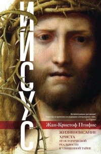 Жан-Кристиан Птифис - Иисус. Жизнеописание Христа. От исторической реальности к священной тайне