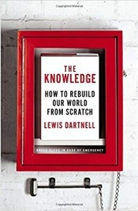 Lewis Dartnell - The Knowledge: How to Rebuild Our World from Scratch